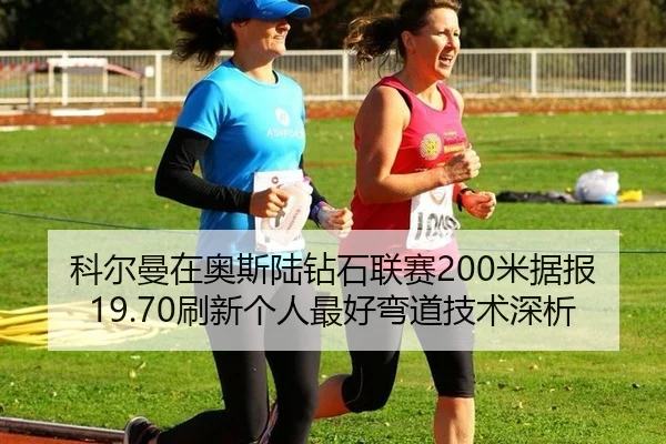 科尔曼在奥斯陆钻石联赛200米据报19.70刷新个人最好弯道技术深析
